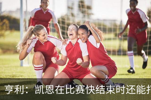 亨利：凯恩在比赛快结束时还能打进这种球，如果是我背都会摔断