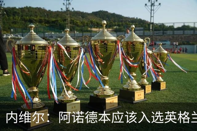内维尔：阿诺德本应该入选英格兰队，但防守不稳让他付出代价