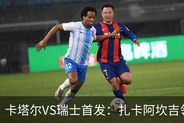 卡塔尔VS瑞士首发：扎卡阿坎吉领衔 恩博洛配恩多耶