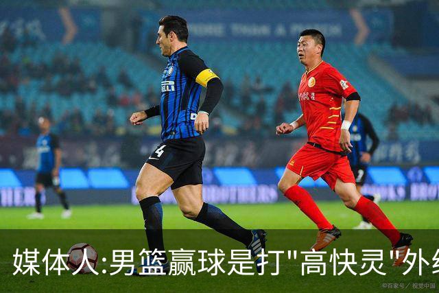 媒体人:男篮赢球是打"高快灵"外线在线 输球因没外线投射打阵地战