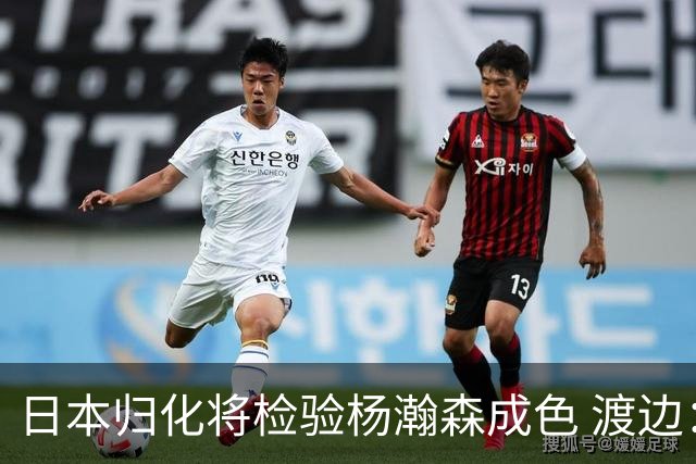 日本归化将检验杨瀚森成色 渡边：有实力击败中国男篮