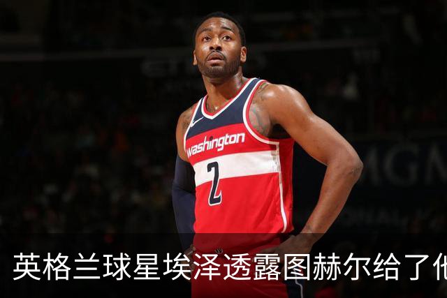 英格兰球星埃泽透露图赫尔给了他一番寄语，阿森纳表现激励梦想