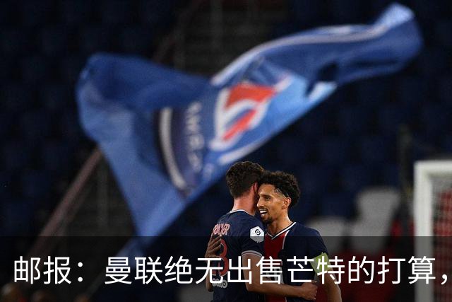 邮报：曼联绝无出售芒特的打算，球员本人同样无意离开曼联